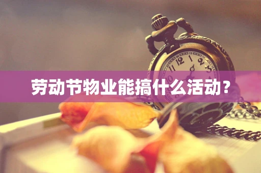劳动节物业能搞什么活动？