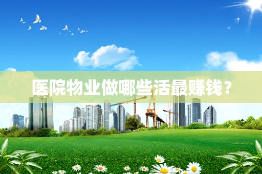 医院物业做哪些活最赚钱？