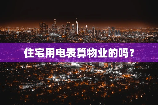 住宅用电表算物业的吗？