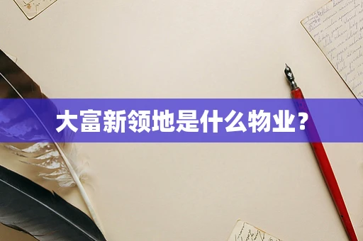 大富新领地是什么物业？