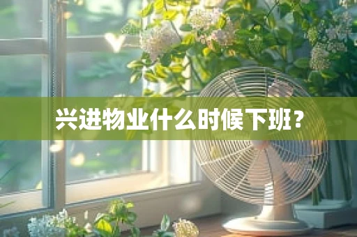 兴进物业什么时候下班？