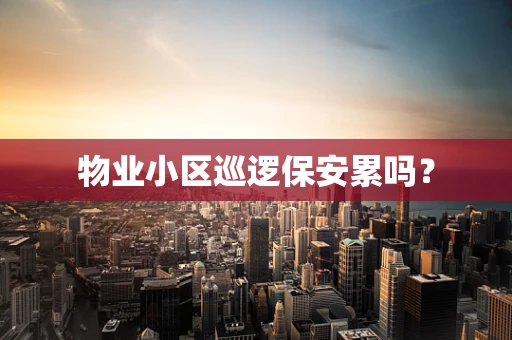 物业小区巡逻保安累吗？