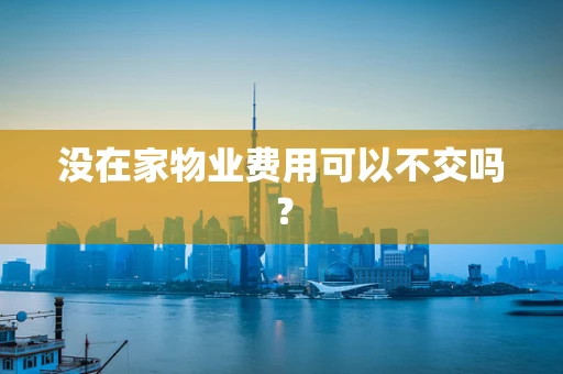 没在家物业费用可以不交吗？