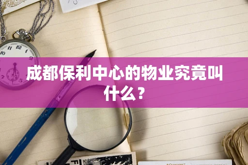 成都保利中心的物业究竟叫什么？