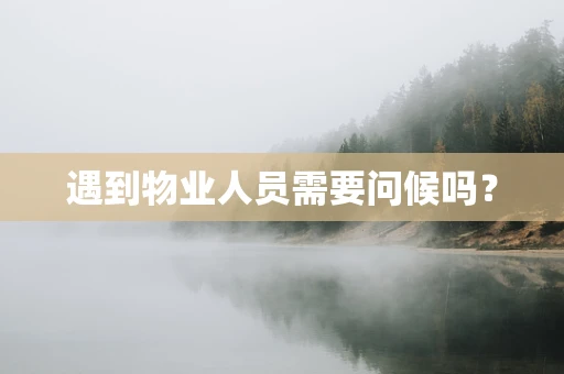 遇到物业人员需要问候吗？