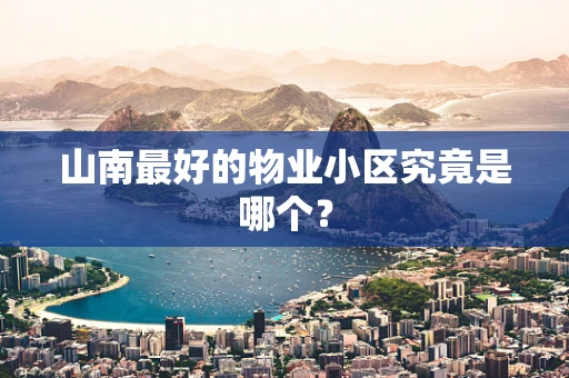 山南最好的物业小区究竟是哪个？