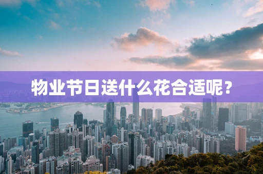 物业节日送什么花合适呢？