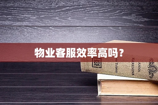 物业客服效率高吗？