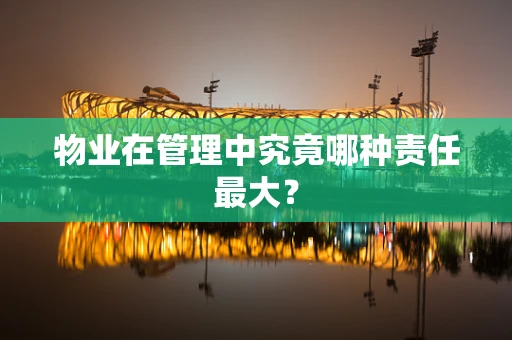 物业在管理中究竟哪种责任最大？