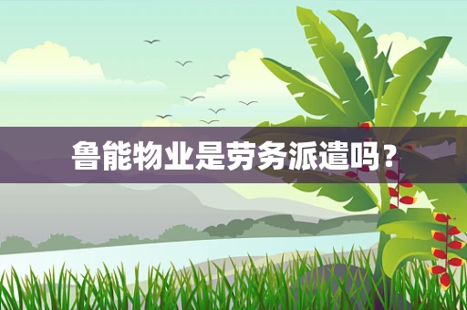 鲁能物业是劳务派遣吗？