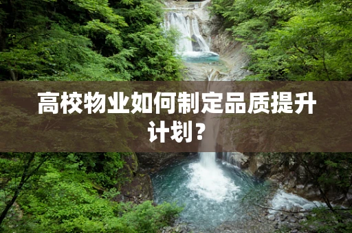 高校物业如何制定品质提升计划？