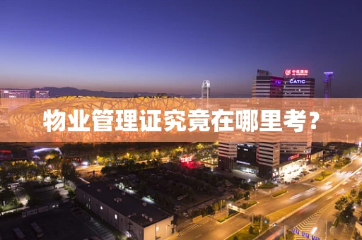 物业管理证究竟在哪里考？
