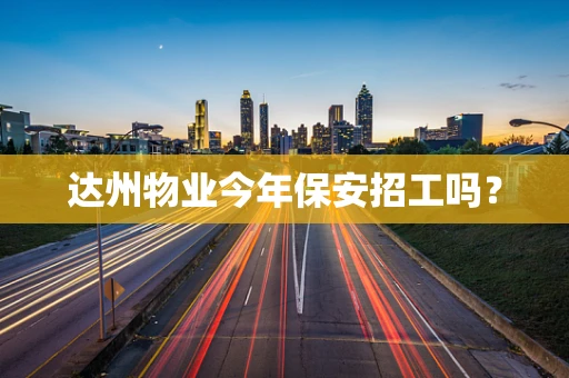 达州物业今年保安招工吗？