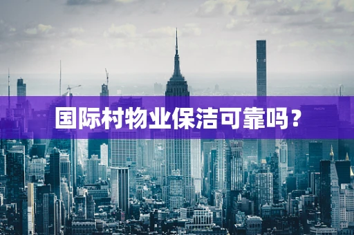国际村物业保洁可靠吗？