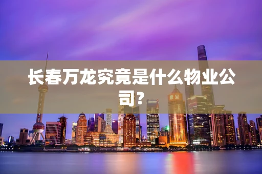 长春万龙究竟是什么物业公司？