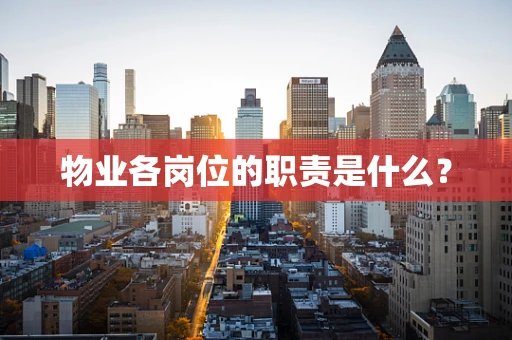 物业各岗位的职责是什么？