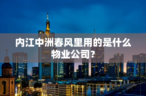 内江中洲春风里用的是什么物业公司？
