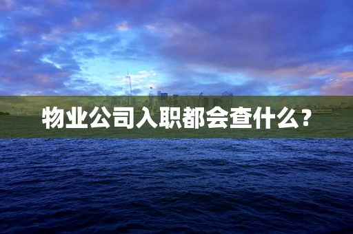 物业公司入职都会查什么？