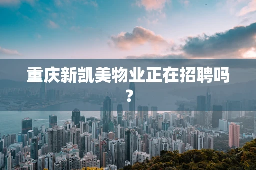重庆新凯美物业正在招聘吗？