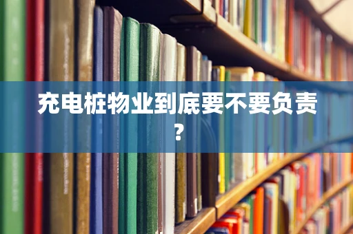 充电桩物业到底要不要负责？