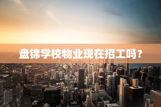 盘锦学校物业现在招工吗？