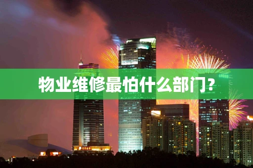 物业维修最怕什么部门？