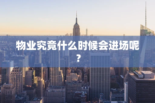 物业究竟什么时候会进场呢？