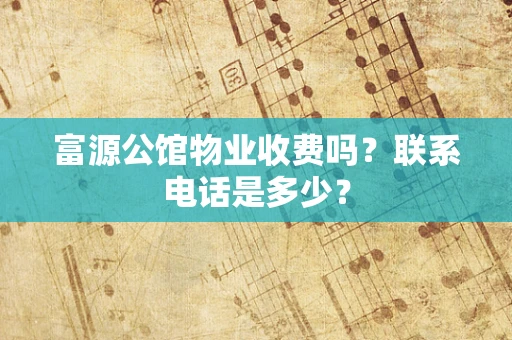 富源公馆物业收费吗？联系电话是多少？