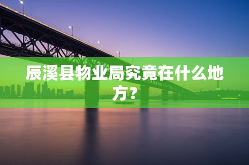 辰溪县物业局究竟在什么地方？