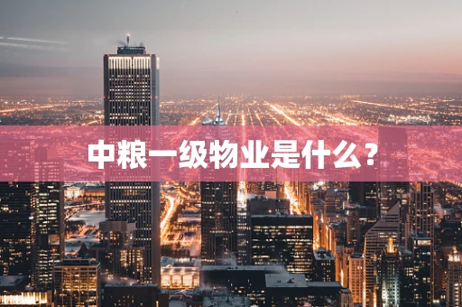 中粮一级物业是什么？