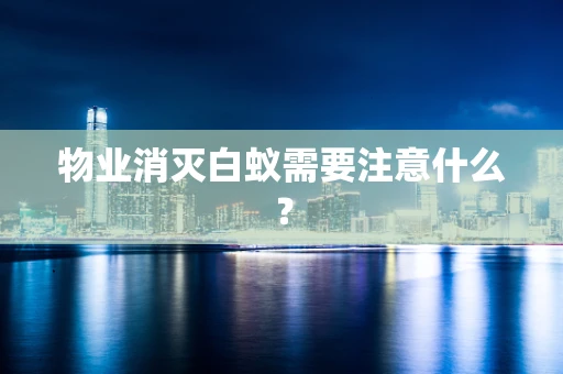 物业消灭白蚁需要注意什么？