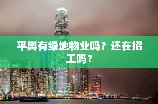平舆有绿地物业吗？还在招工吗？