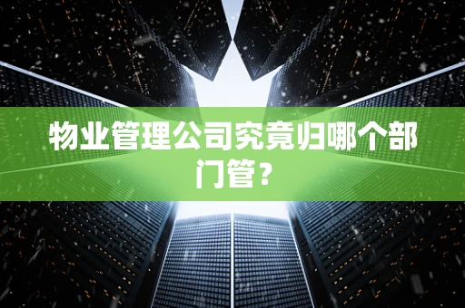 物业管理公司究竟归哪个部门管？