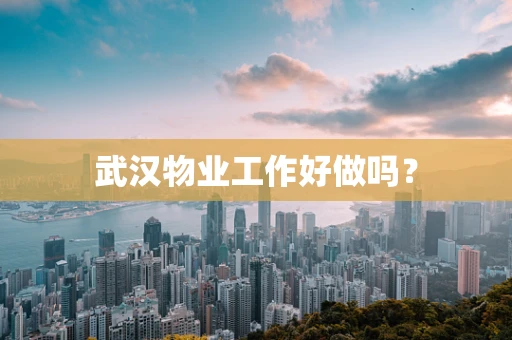 武汉物业工作好做吗？