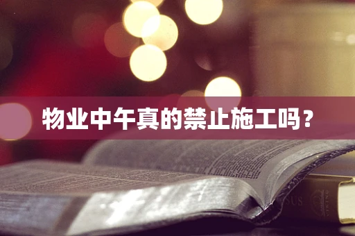 物业中午真的禁止施工吗？