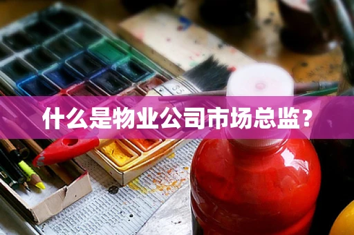 什么是物业公司市场总监？