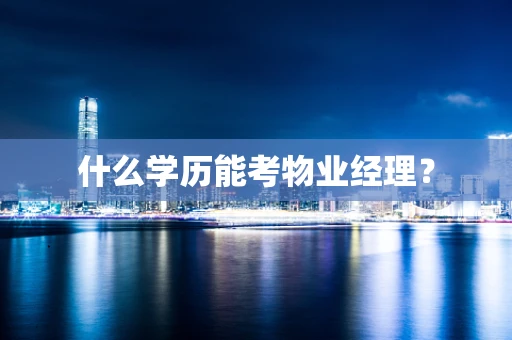 什么学历能考物业经理？