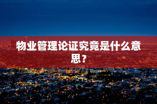 物业管理论证究竟是什么意思？