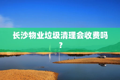 长沙物业垃圾清理会收费吗？