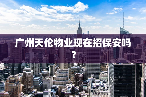 广州天伦物业现在招保安吗？