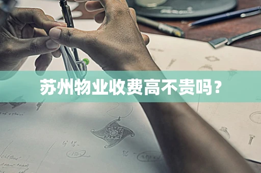 苏州物业收费高不贵吗？