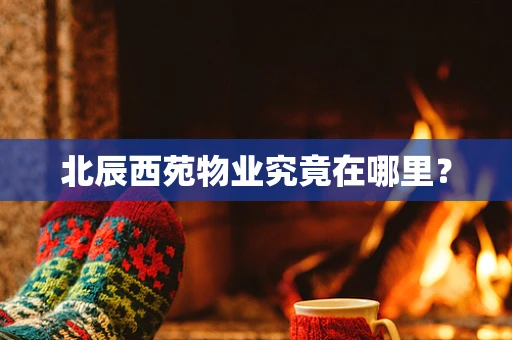 北辰西苑物业究竟在哪里？