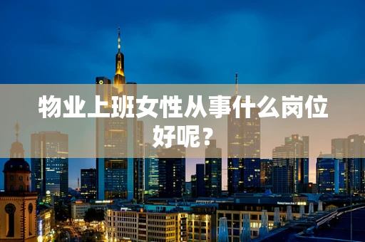 物业上班女性从事什么岗位好呢？