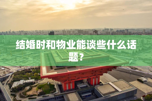 结婚时和物业能谈些什么话题？