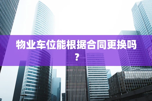 物业车位能根据合同更换吗？